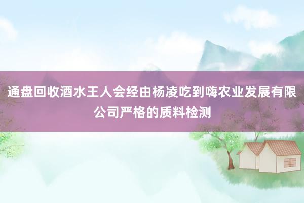 通盘回收酒水王人会经由杨凌吃到嗨农业发展有限公司严格的质料检测