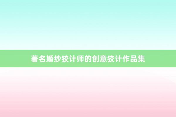 著名婚纱狡计师的创意狡计作品集