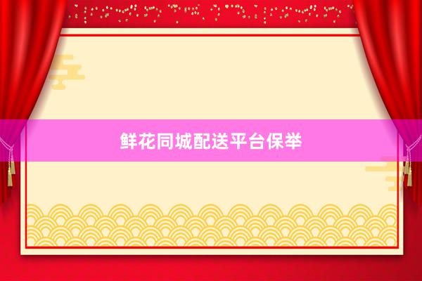 鲜花同城配送平台保举