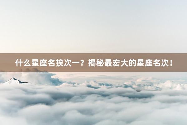 什么星座名挨次一？揭秘最宏大的星座名次！
