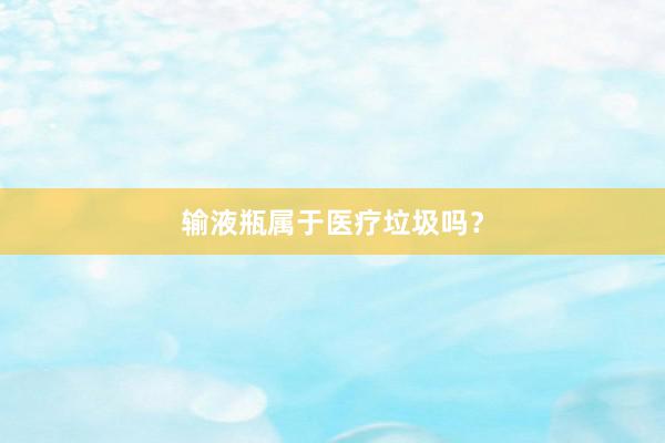 输液瓶属于医疗垃圾吗？