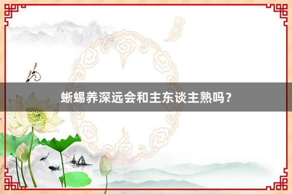 蜥蜴养深远会和主东谈主熟吗?